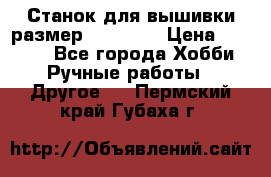 Станок для вышивки размер 26 *44.5 › Цена ­ 1 200 - Все города Хобби. Ручные работы » Другое   . Пермский край,Губаха г.